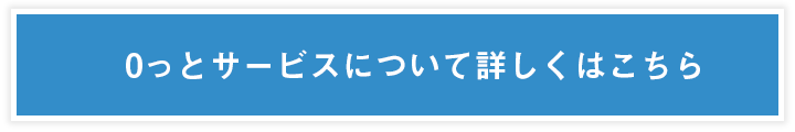 0っとサービスについて詳しくはこちら