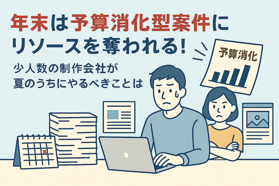 年末は予算消化型案件にリソースを奪われる！ 少人数の制作会社が夏のうちにやるべきこととは？