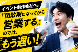 「イベント制作会社へ。『閑散期になってから営業する』のでは、もう遅い！」という警告テキストと、焦った表情で動物のマスコットを握りしめるスーツ姿の男性のサムネイル画像。